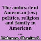 The ambivalent American Jew; politics, religion and family in American Jewish life