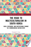 The road to multiculturalism in South Korea : ideas, discourse, and institutional change in a homogenous nation-state /