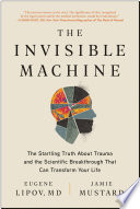 The Invisible Machine The Startling Truth about Trauma and the Scientific Breakthrough That Can Transform Your Life.