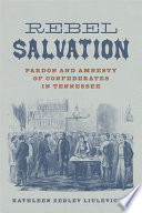 Rebel salvation : pardon and amnesty of Confederates in Tennessee /