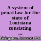 A system of penal law for the state of Louisiana consisting of a code of crimes and punishments, a code of procedure, a code of evidence, a code of reform and prison discipline, a book of definitions : prepared under the authority of a law of the said state /