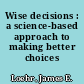 Wise decisions : a science-based approach to making better choices /