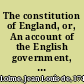 The constitution of England, or, An account of the English government, in which it is compared, both with the republican form of government, and the other monarchies in Europe