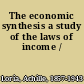 The economic synthesis a study of the laws of income /