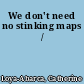 We don't need no stinking maps /