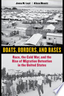 Boats, borders, and bases : race, the Cold War, and the rise of migration detention in the United States /