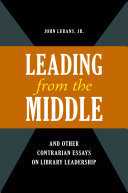 "Leading from the middle," and other contrarian essays on library leadership /