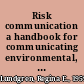 Risk communication a handbook for communicating environmental, safety, and health risks /
