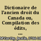 Dictionaire de l'ancien droit du Canada ou, Compilation des édits, déclarations royaux, et arrêts du Conseil d'état des roix de France concernant le Canada, &c. /