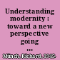 Understanding modernity : toward a new perspective going beyond Durkheim and Weber /