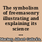 The symbolism of freemasonry illustrating and explaining its science and philosophy, its legends, myths, and symbols./