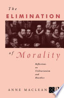 The elimination of morality : reflections on utilitarianism and bioethics /