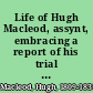 Life of Hugh Macleod, assynt, embracing a report of his trial at the Circuit Court, Inverness, on 23rd Sept., 1831, for the murder of Murdoch Grant, pedlar, with evidence, including that of Kenneth Fraser, "The dreamer," and an account of the execution