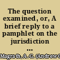 The question examined, or, A brief reply to a pamphlet on the jurisdiction of our state courts over the violators of our slave laws /