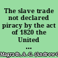 The slave trade not declared piracy by the act of 1820 the United States vs. William C. Corrie, presentment for piracy : opinion of the Hon. A.G. Magrath, district judge in the Circuit Court of the United States for the district of South Carolina, upon a motion for leave to enter a nol., pros., in the case.