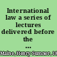 International law a series of lectures delivered before the University of Cambridge, 1887 /