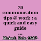 20 communication tips @ work : a quick and easy guide to better business relationships /
