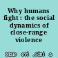 Why humans fight : the social dynamics of close-range violence /