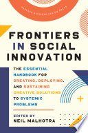 Frontiers in Social Innovation The Essential Handbook for Creating, Deploying, and Sustaining Creative Solutions to Systemic Problems.