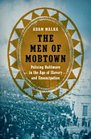 The men of Mobtown : policing Baltimore in the age of slavery and emancipation /