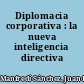 Diplomacia corporativa : la nueva inteligencia directiva /