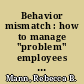 Behavior mismatch : how to manage "problem" employees whose actions don't match your expectations /
