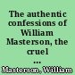 The authentic confessions of William Masterson, the cruel murderer of his father and mother! together with a complete account of his various robberies and murders, including that of Mr. Manning of Buffalo and the beautiful Miss Emman Marlin : added to which is the history of that most fiendish murderer and expert burglar and pick-pocket, Thomas Little, the accomplice of Masterson.