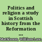Politics and religion a study in Scottish history from the Reformation to the Revolution /