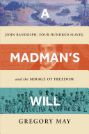 A madman's will : John Randolph, 400 slaves, and the mirage of freedom /