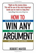 How to win any argument without raising your voice, losing your cool, or coming to blows /