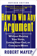 How to win any argument : without raising your voice, losing your cool, or coming to blows, revised edition /