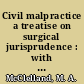 Civil malpractice a treatise on surgical jurisprudence : with chapters on skill in diagnosis and treatment, prognosis in fractures, and on negligence /