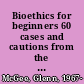 Bioethics for beginners 60 cases and cautions from the moral frontier of healthcare /