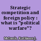 Strategic competition and foreign policy : what is "political warfare"? /