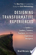 Designing transformative experiences : a toolkit for leaders, trainers, teachers, and other experience designers the new view of leadership using the ELVIS methodology /