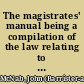 The magistrates' manual being a compilation of the law relating to the duties of justices of the peace in Upper Canada : with a complete set of forms and a copious index /