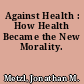 Against Health : How Health Became the New Morality.