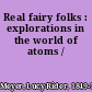 Real fairy folks : explorations in the world of atoms /