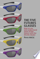 The five futures glasses : how to see and understand more of the future with the Eltville model.