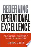 Redefining Operational Excellence : New Strategies for Maximizing Performance and Profits across the Organization /