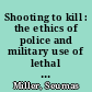 Shooting to kill : the ethics of police and military use of lethal force /