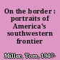 On the border : portraits of America's southwestern frontier /
