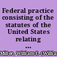 Federal practice consisting of the statutes of the United States relating to the organization, jurisdiction, practice and procedure of the federal courts, and the rules of said courts, with full notes of the decisions relating thereto /