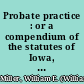 Probate practice : or a compendium of the statutes of Iowa, with annotations from the decisions of the Supreme Court ... including the new court rules : in probate /