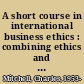 A short course in international business ethics : combining ethics and profits in global business /