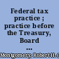 Federal tax practice ; practice before the Treasury, Board of tax appeals, and federal courts /