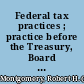 Federal tax practices ; practice before the Treasury, Board of Tax Appeals, and federal courts /