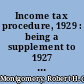 Income tax procedure, 1929 : being a supplement to 1927 Income tax procedure : bringing forward procedure for determining the net income and tax, preparation of returns, and payment /