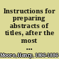 Instructions for preparing abstracts of titles, after the most improved system of eminent conveyancers : to which is added a collection of precedents, shewing the method not only of abstracting every species of deeds, but of so connecting them together, by collateral documents as to form a complete title /