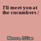 I'll meet you at the cucumbers /